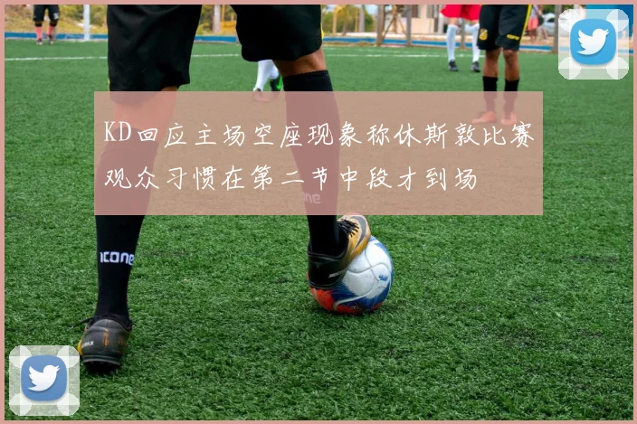 KD回应主场空座现象称休斯敦比赛观众习惯在第二节中段才到场