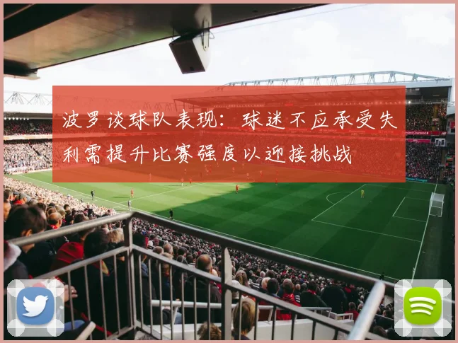 波罗谈球队表现：球迷不应承受失利需提升比赛强度以迎接挑战