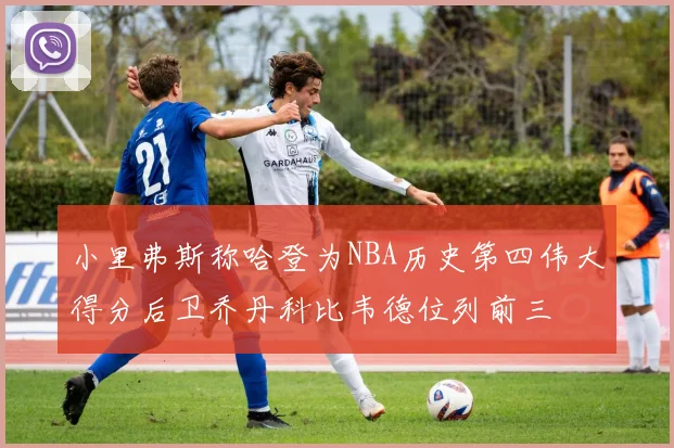 小里弗斯称哈登为NBA历史第四伟大得分后卫乔丹科比韦德位列前三