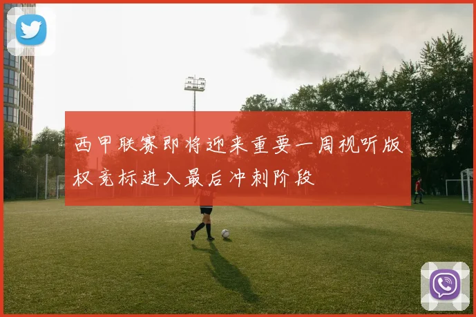 西甲联赛即将迎来重要一周视听版权竞标进入最后冲刺阶段