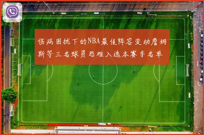伤病困扰下的NBA最佳阵容变动詹姆斯等三名球员恐难入选本赛季名单