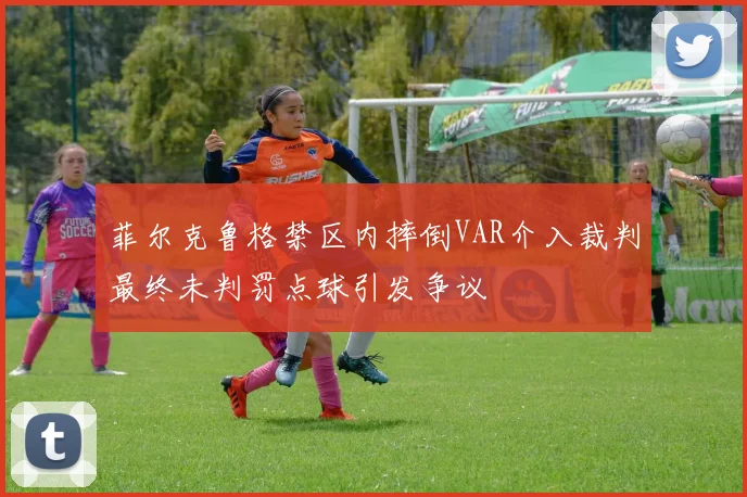 菲尔克鲁格禁区内摔倒VAR介入裁判最终未判罚点球引发争议