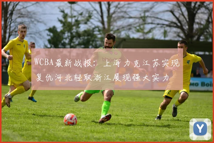 WCBA最新战报：上海力克江苏实现复仇河北轻取浙江展现强大实力