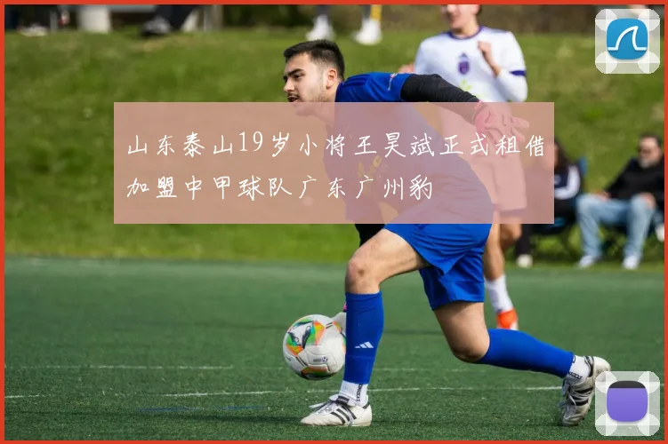 山东泰山19岁小将王昊斌正式租借加盟中甲球队广东广州豹
