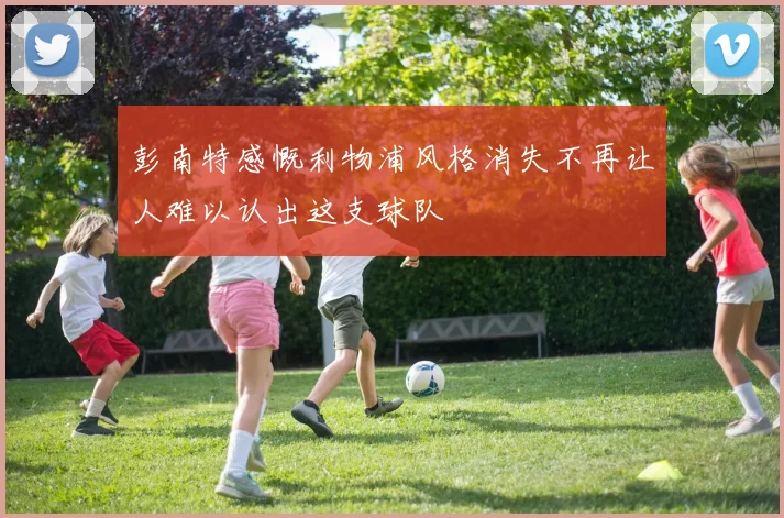 彭南特感慨利物浦风格消失不再让人难以认出这支球队