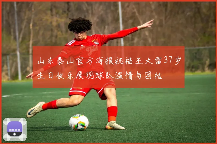 山东泰山官方海报祝福王大雷37岁生日快乐展现球队温情与团结
