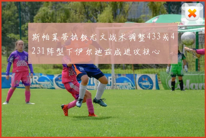 斯帕莱蒂执教尤文战术调整433或4231阵型下伊尔迪兹成进攻核心