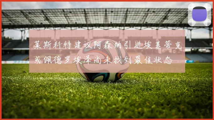 莱斯科特建议阿森纳引进埃基蒂克或佩德罗埃泽尚未找到最佳状态