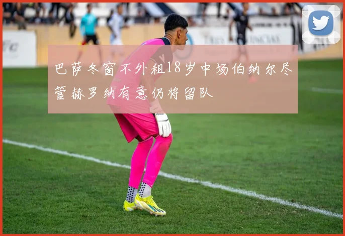 巴萨冬窗不外租18岁中场伯纳尔尽管赫罗纳有意仍将留队