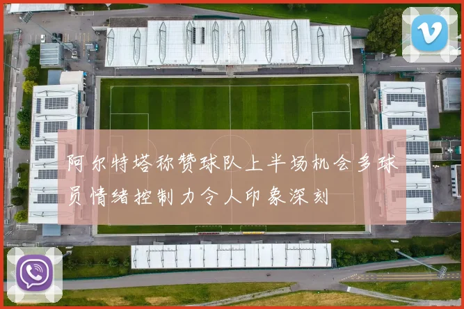 阿尔特塔称赞球队上半场机会多球员情绪控制力令人印象深刻