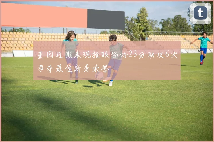 奎因近期表现抢眼场均23分助攻6次争夺最佳新秀荣誉