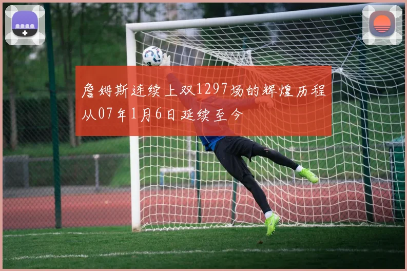 詹姆斯连续上双1297场的辉煌历程从07年1月6日延续至今