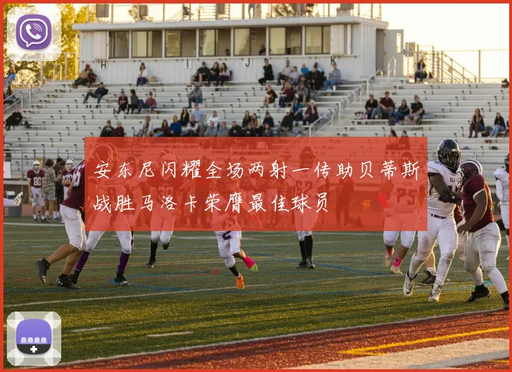 安东尼闪耀全场两射一传助贝蒂斯战胜马洛卡荣膺最佳球员