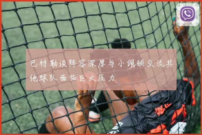 巴特勒谈阵容深厚与小佩顿交流其他球队面临巨大压力