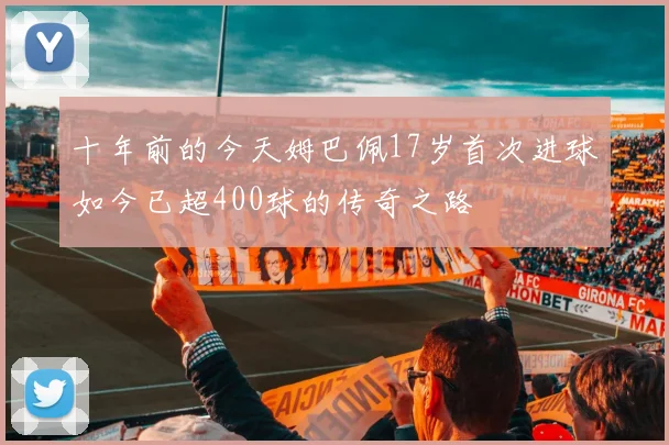 十年前的今天姆巴佩17岁首次进球如今已超400球的传奇之路