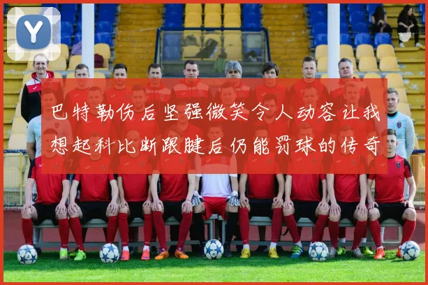 巴特勒伤后坚强微笑令人动容让我想起科比断跟腱后仍能罚球的传奇时刻