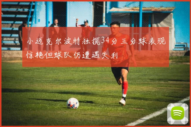小迈克尔波特独揽34分三分球表现惊艳但球队仍遭遇失利