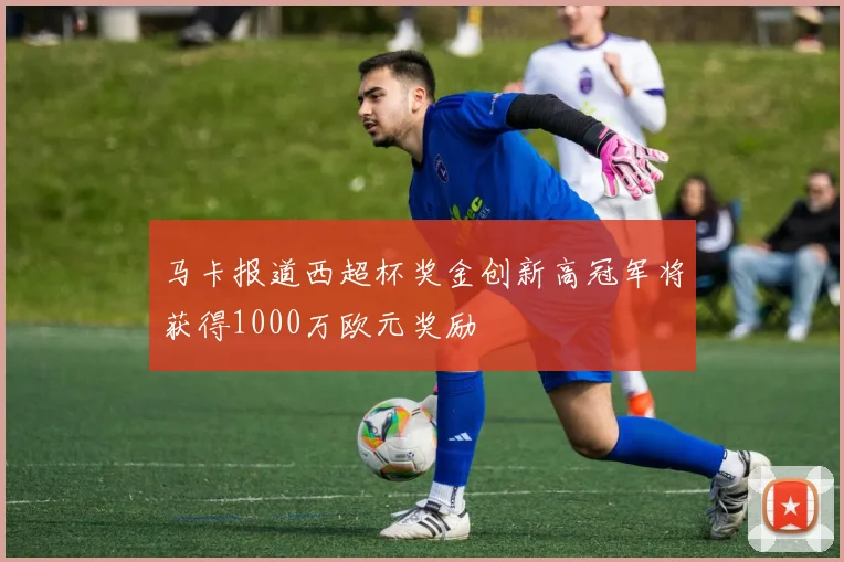 马卡报道西超杯奖金创新高冠军将获得1000万欧元奖励