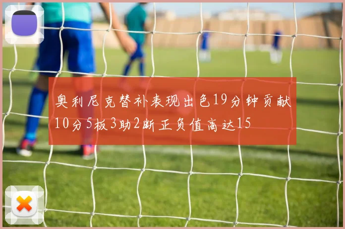 奥利尼克替补表现出色19分钟贡献10分5板3助2断正负值高达15