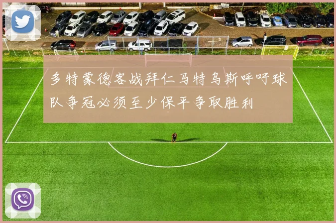 多特蒙德客战拜仁马特乌斯呼吁球队争冠必须至少保平争取胜利