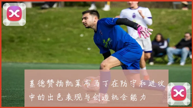 基德赞扬凯莱布马丁在防守和进攻中的出色表现与创造机会能力