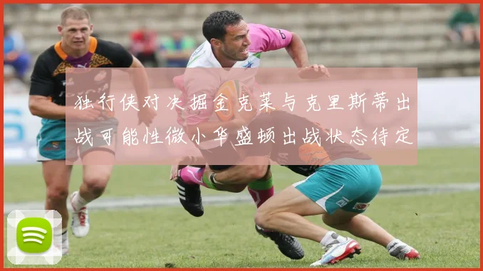 独行侠对决掘金克莱与克里斯蒂出战可能性微小华盛顿出战状态待定