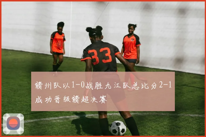 赣州队以1-0战胜九江队总比分2-1成功晋级赣超决赛