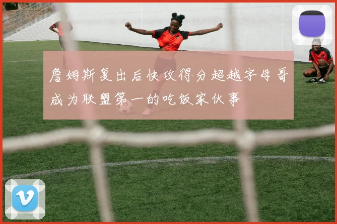 詹姆斯复出后快攻得分超越字母哥成为联盟第一的吃饭家伙事