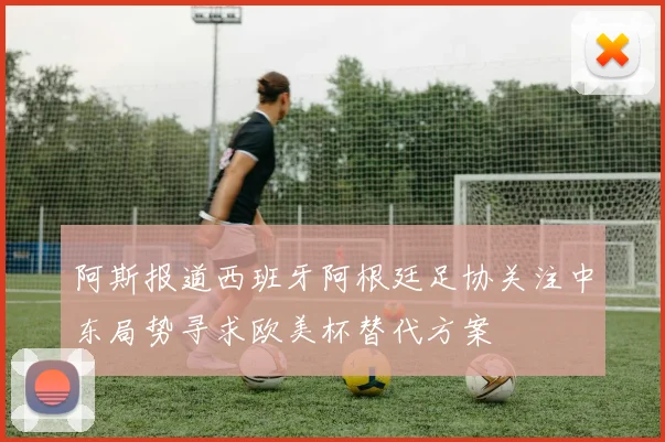 阿斯报道西班牙阿根廷足协关注中东局势寻求欧美杯替代方案