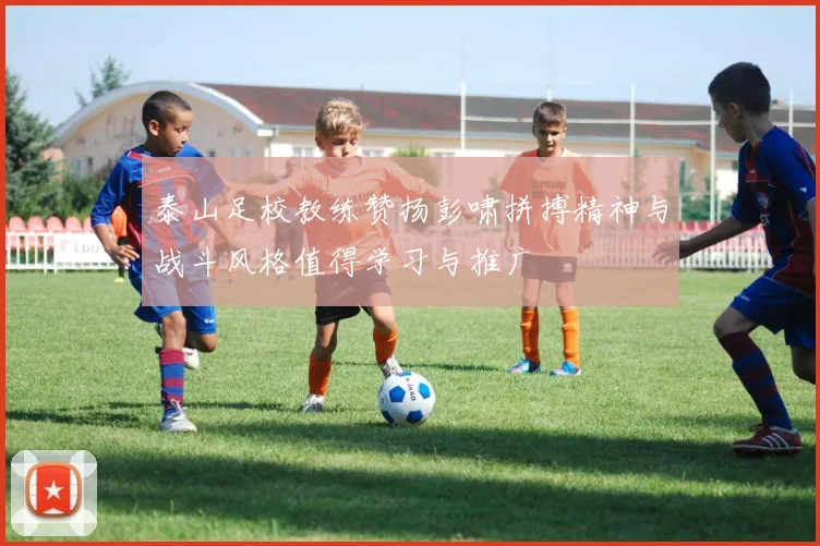 泰山足校教练赞扬彭啸拼搏精神与战斗风格值得学习与推广