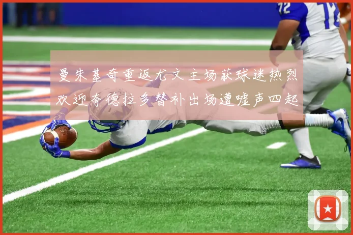 曼朱基奇重返尤文主场获球迷热烈欢迎夸德拉多替补出场遭嘘声四起
