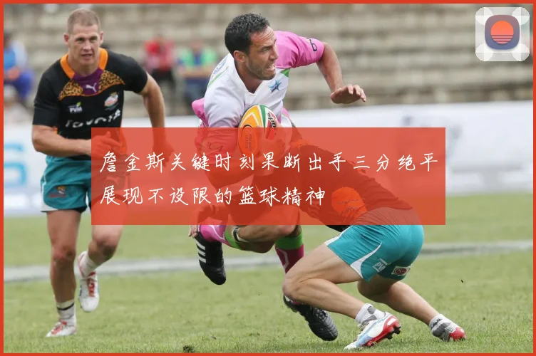 詹金斯关键时刻果断出手三分绝平展现不设限的篮球精神