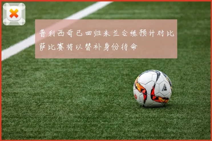 普利西奇已回归米兰合练预计对比萨比赛将以替补身份待命