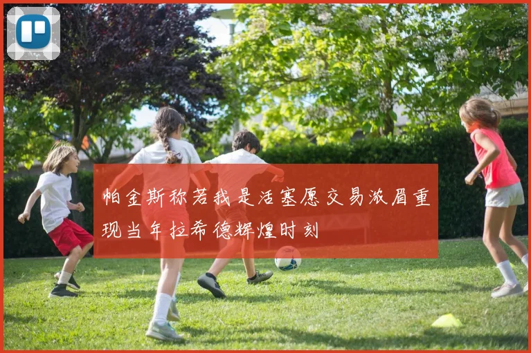 帕金斯称若我是活塞愿交易浓眉重现当年拉希德辉煌时刻