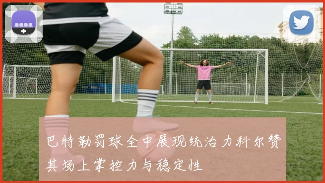 巴特勒罚球全中展现统治力科尔赞其场上掌控力与稳定性