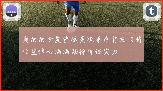 奥纳纳今夏重返曼联争夺首发门将位置信心满满期待自证实力