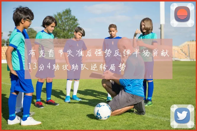 布克首节失准后强势反弹半场贡献13分4助攻助队逆转局势