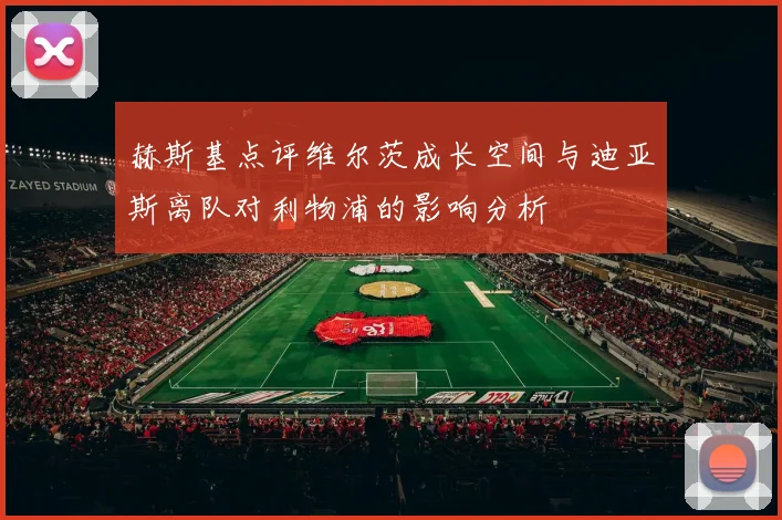 赫斯基点评维尔茨成长空间与迪亚斯离队对利物浦的影响分析