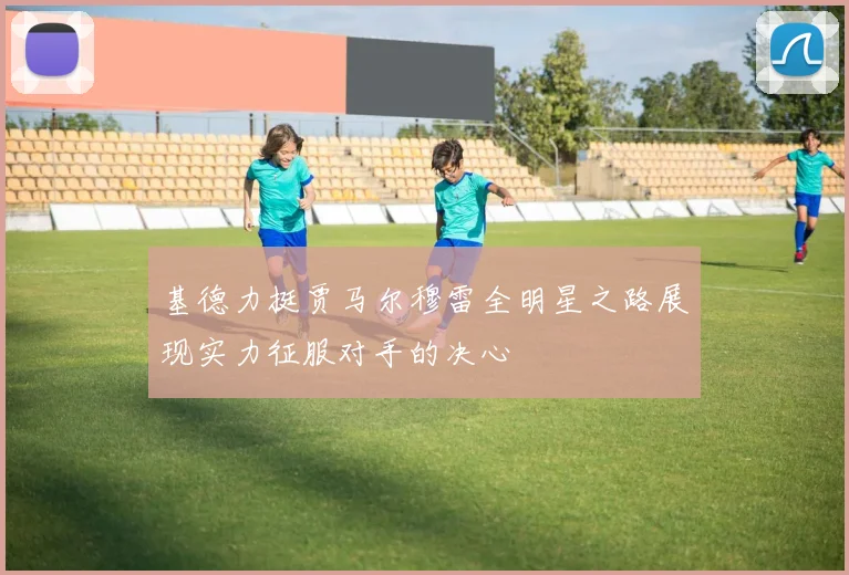 基德力挺贾马尔穆雷全明星之路展现实力征服对手的决心