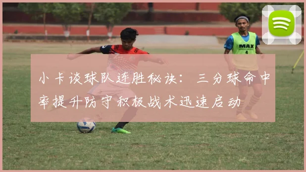 小卡谈球队连胜秘诀：三分球命中率提升防守积极战术迅速启动