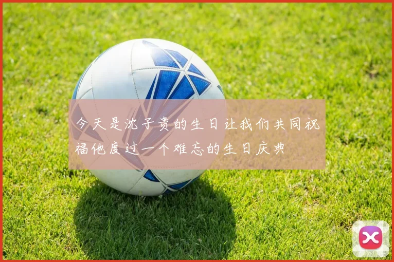 今天是沈子贵的生日让我们共同祝福他度过一个难忘的生日庆典