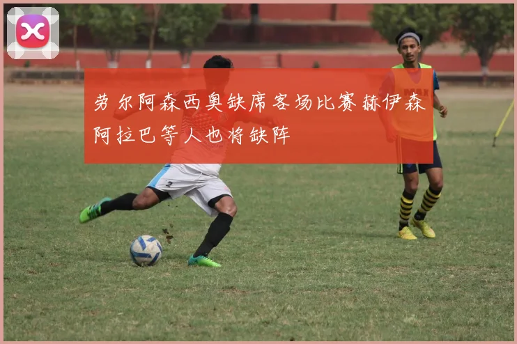 劳尔阿森西奥缺席客场比赛赫伊森阿拉巴等人也将缺阵