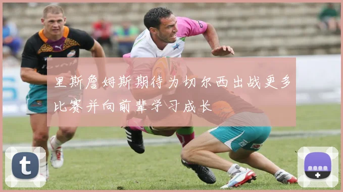 里斯詹姆斯期待为切尔西出战更多比赛并向前辈学习成长