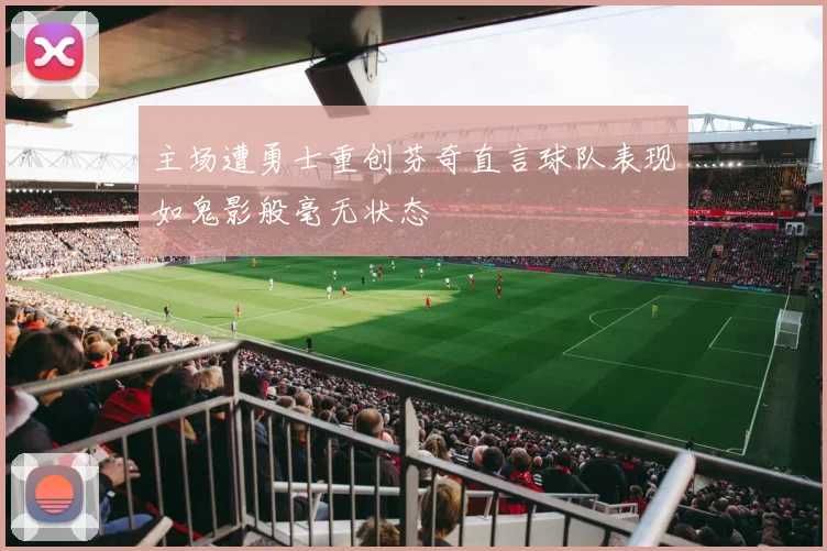 主场遭勇士重创芬奇直言球队表现如鬼影般毫无状态