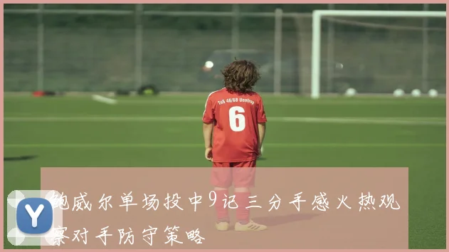 鲍威尔单场投中9记三分手感火热观察对手防守策略