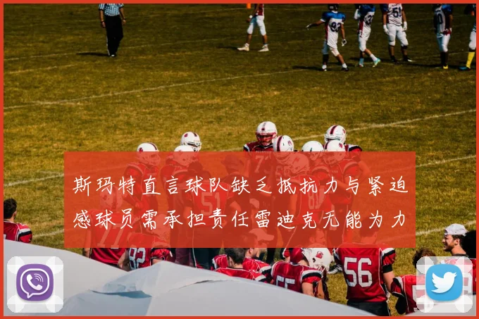 斯玛特直言球队缺乏抵抗力与紧迫感球员需承担责任雷迪克无能为力