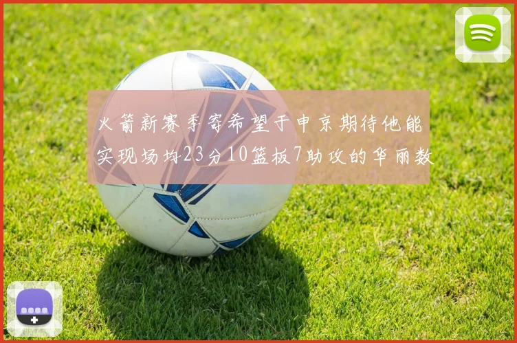 火箭新赛季寄希望于申京期待他能实现场均23分10篮板7助攻的华丽数据