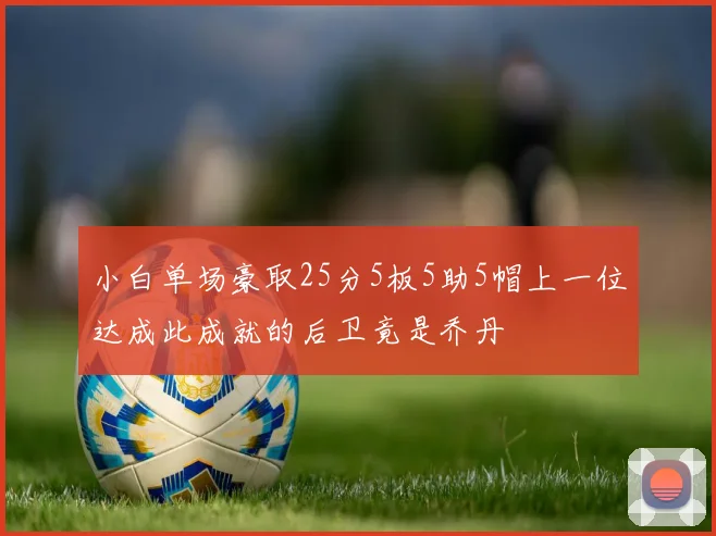 小白单场豪取25分5板5助5帽上一位达成此成就的后卫竟是乔丹