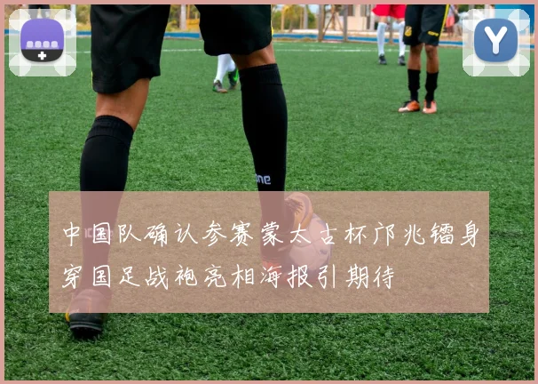 中国队确认参赛蒙太古杯邝兆镭身穿国足战袍亮相海报引期待