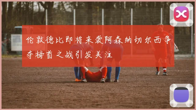 伦敦德比即将来袭阿森纳切尔西争夺榜首之战引发关注